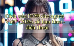 Cách nào DO99 cho người Việt (2026), dễ làm theo   điện thoại