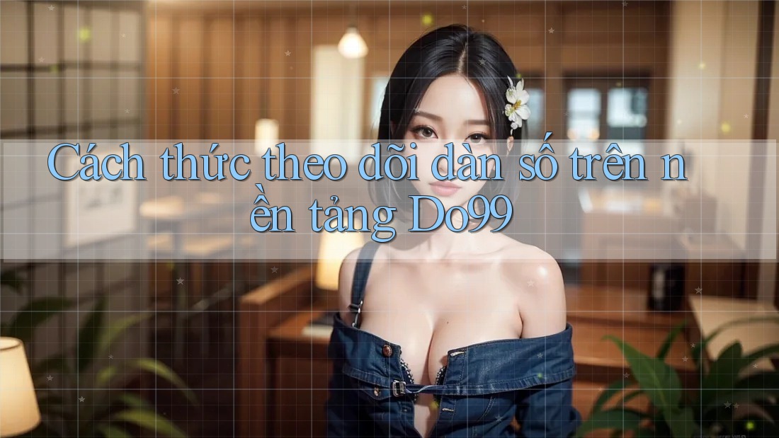 Cách thức theo dõi dàn số trên nền tảng Do99 Cách thức theo dõi dàn số trên nền tảng Do99