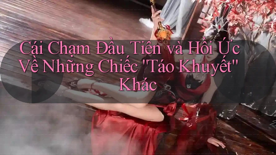 Cái Chạm Đầu Tiên và Hồi Ức Về Những Chiếc “Táo Khuyết” Khác Cái Chạm Đầu Tiên và Hồi Ức Về Những Chiếc “Táo Khuyết” Khác