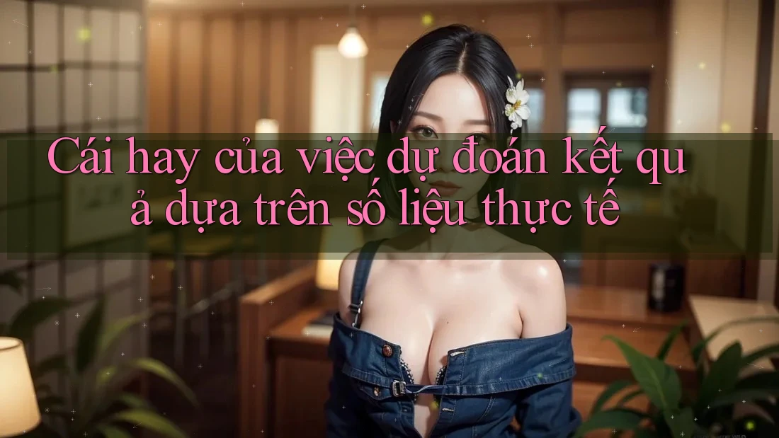Cái hay của việc dự đoán kết quả dựa trên số liệu thực tế Cái hay của việc dự đoán kết quả dựa trên số liệu thực tế
