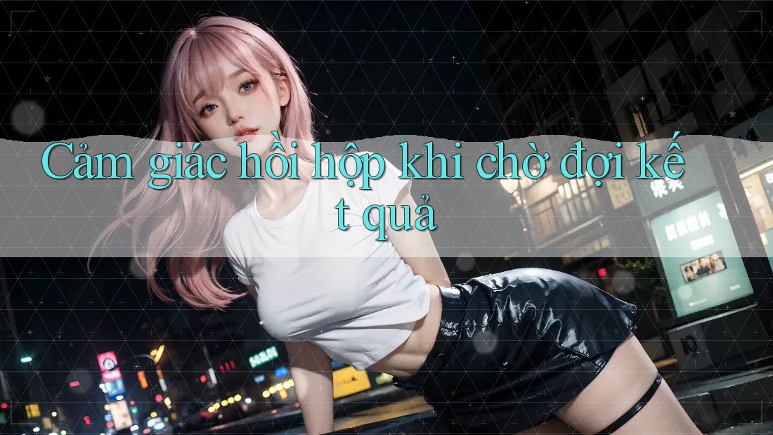 Cảm giác hồi hộp khi chờ đợi kết quả Cảm giác hồi hộp khi chờ đợi kết quả