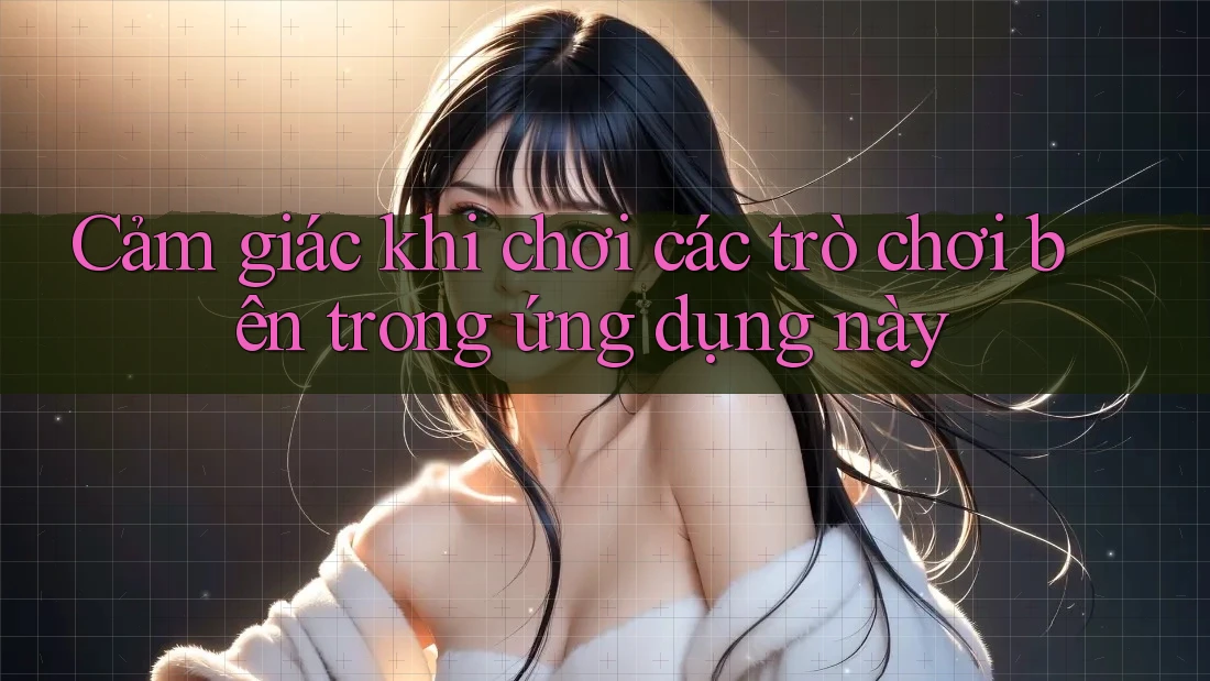 Cảm giác khi chơi các trò chơi bên trong ứng dụng này Cảm giác khi chơi các trò chơi bên trong ứng dụng này