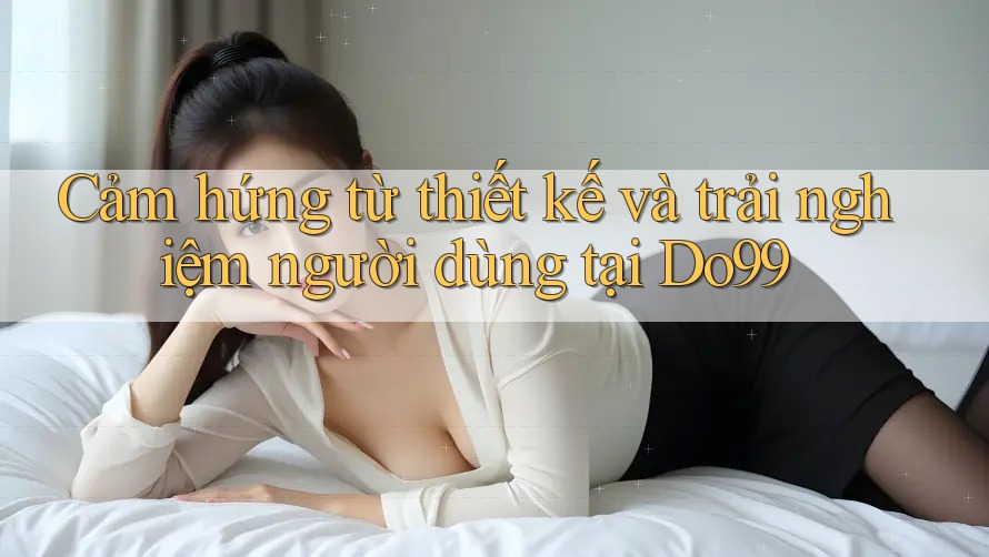 Cảm hứng từ thiết kế và trải nghiệm người dùng tại Do99 Cảm hứng từ thiết kế và trải nghiệm người dùng tại Do99