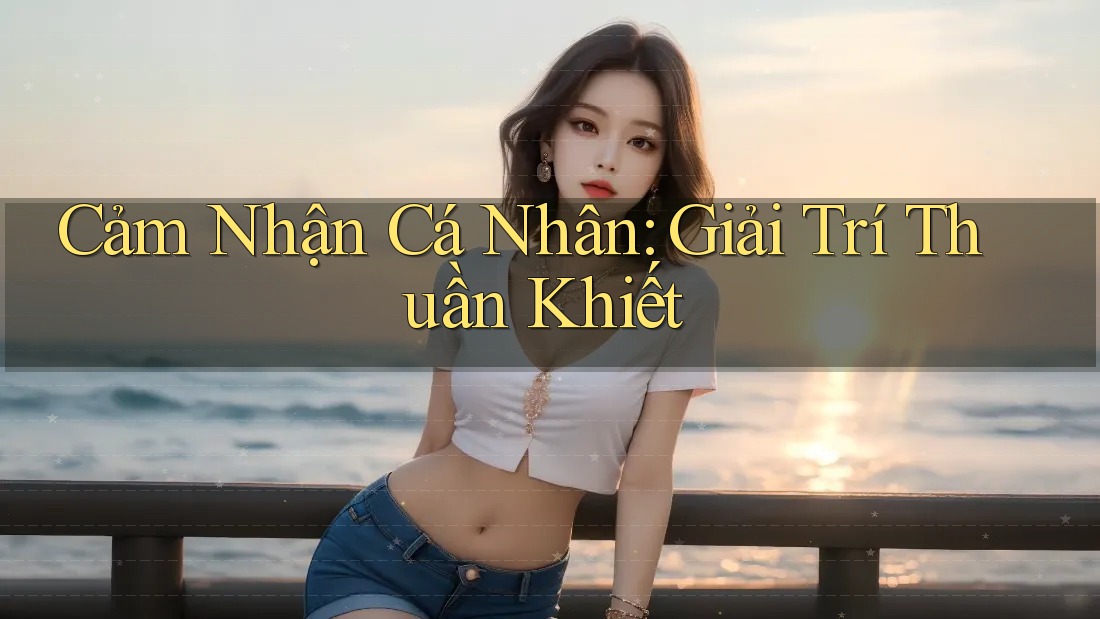 Cảm Nhận Cá Nhân: Giải Trí Thuần Khiết Cảm Nhận Cá Nhân: Giải Trí Thuần Khiết