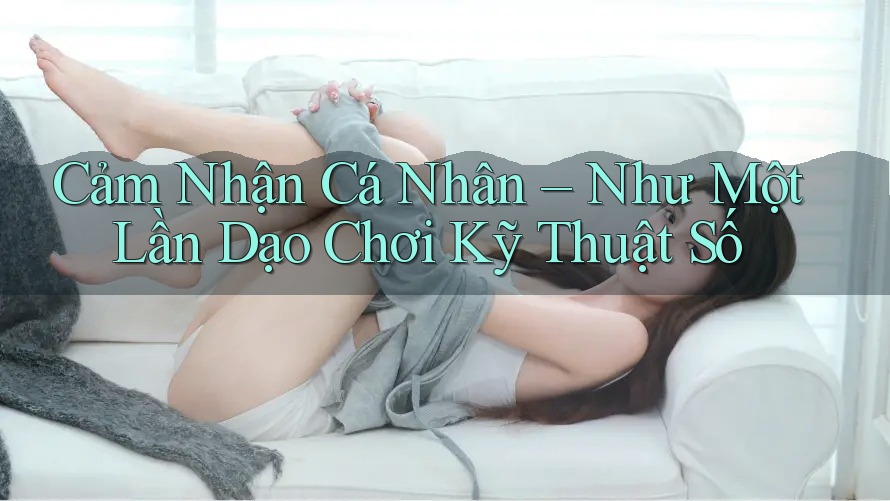 Cảm Nhận Cá Nhân – Như Một Lần Dạo Chơi Kỹ Thuật Số