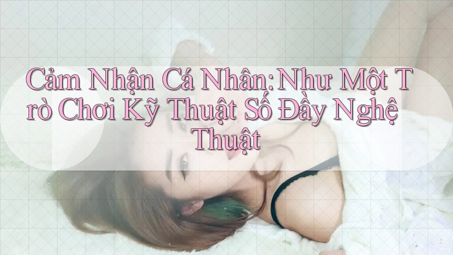 Cảm Nhận Cá Nhân: Như Một Trò Chơi Kỹ Thuật Số Đầy Nghệ Thuật Cảm Nhận Cá Nhân: Như Một Trò Chơi Kỹ Thuật Số Đầy Nghệ Thuật
