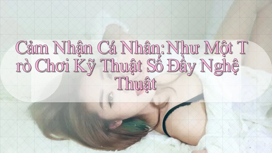 Cảm Nhận Cá Nhân: Như Một Trò Chơi Kỹ Thuật Số Đầy Nghệ Thuật Cảm Nhận Cá Nhân: Như Một Trò Chơi Kỹ Thuật Số Đầy Nghệ Thuật