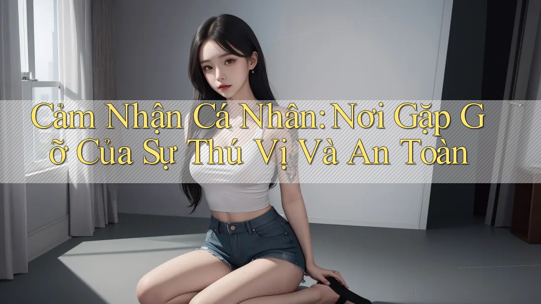 Cảm Nhận Cá Nhân: Nơi Gặp Gỡ Của Sự Thú Vị Và An Toàn Cảm Nhận Cá Nhân: Nơi Gặp Gỡ Của Sự Thú Vị Và An Toàn