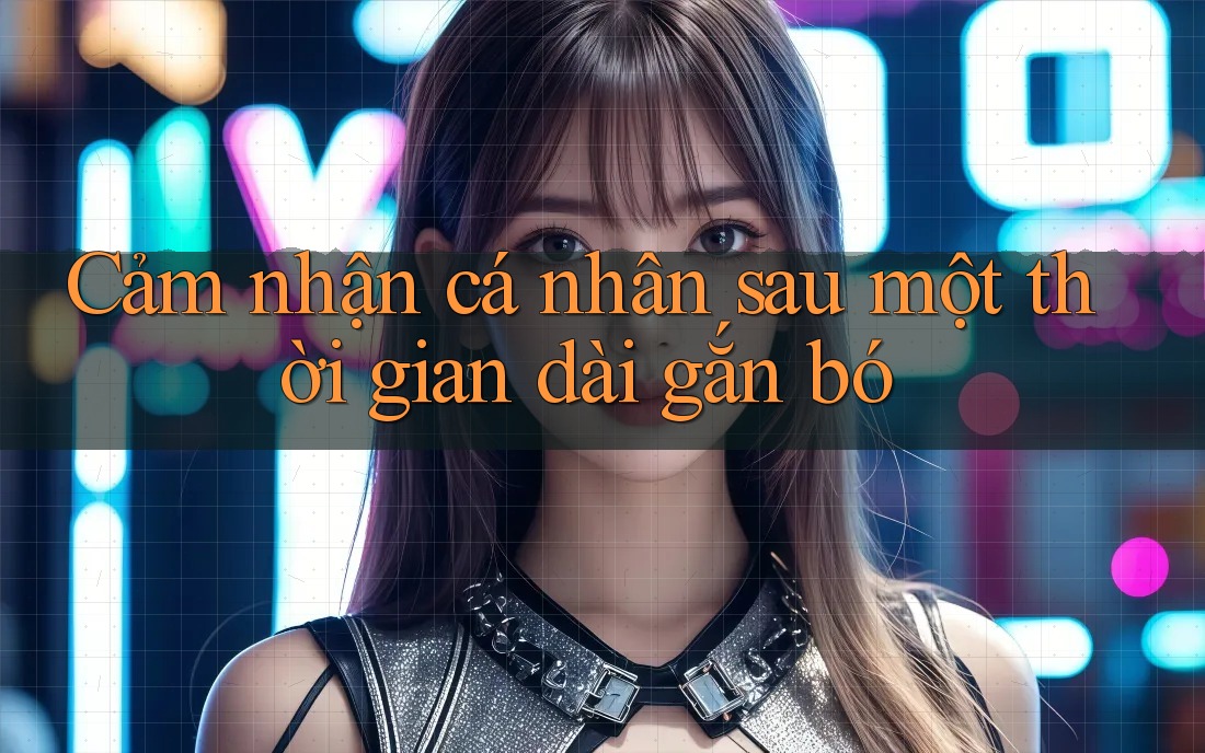 Cảm nhận cá nhân sau một thời gian dài gắn bó Cảm nhận cá nhân sau một thời gian dài gắn bó