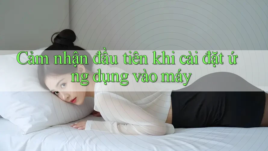Cảm nhận đầu tiên khi cài đặt ứng dụng vào máy