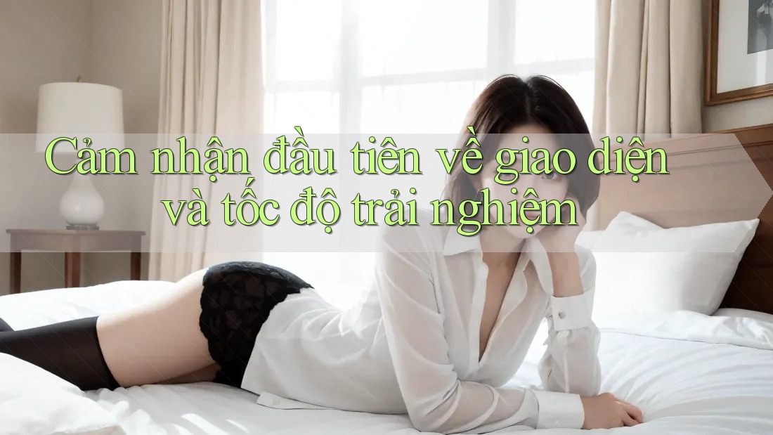 Cảm nhận đầu tiên về giao diện và tốc độ trải nghiệm