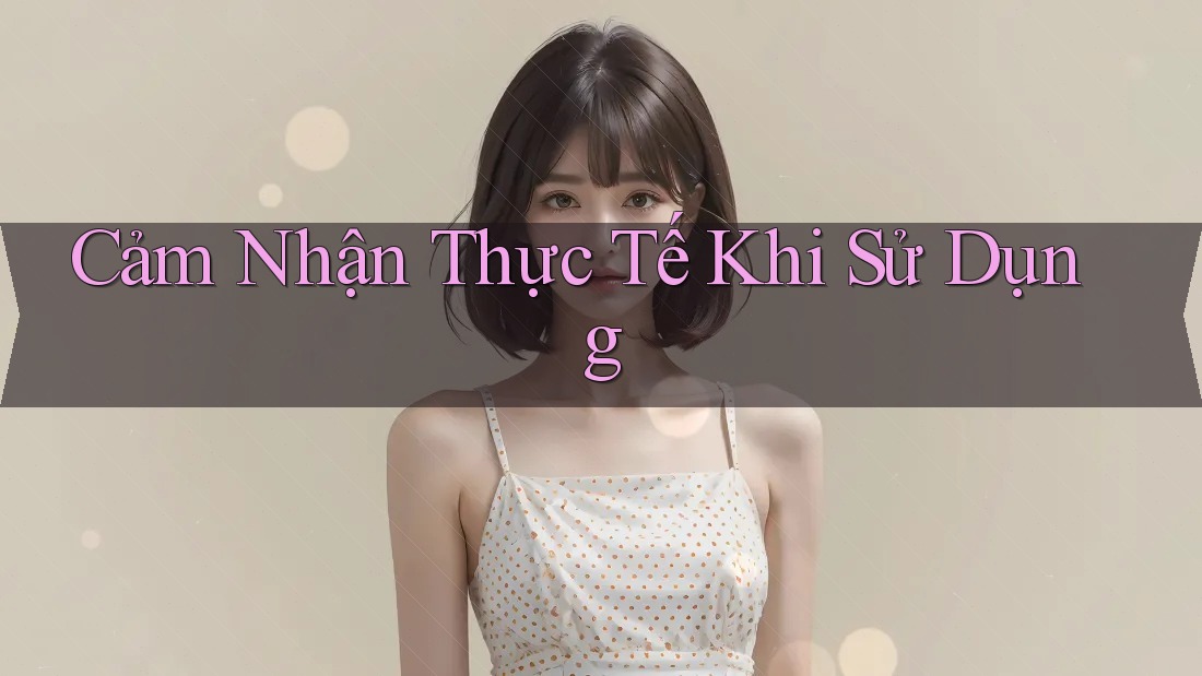 Cảm nhận thực tế khi sử dụng Cảm nhận thực tế khi sử dụng