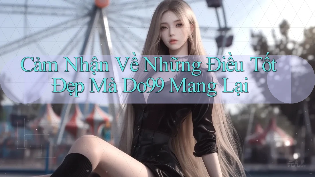 Cảm Nhận Về Những Điều Tốt Đẹp Mà Do99 Mang Lại