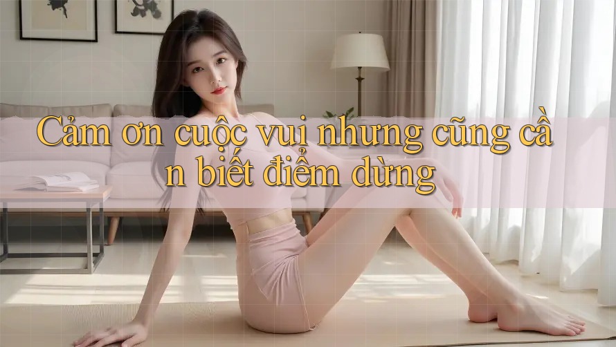 Cảm ơn cuộc vui nhưng cũng cần biết điểm dừng Cảm ơn cuộc vui nhưng cũng cần biết điểm dừng