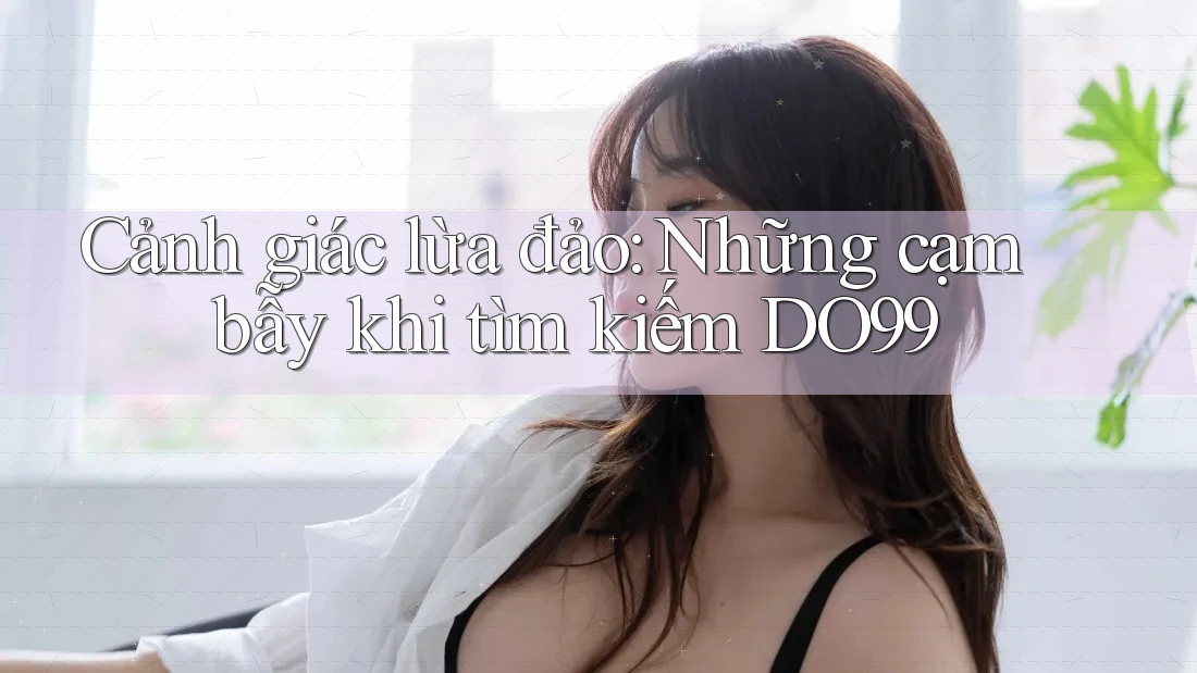 Cảnh giác lừa đảo: Những cạm bẫy khi tìm kiếm DO99 Cảnh giác lừa đảo: Những cạm bẫy khi tìm kiếm DO99