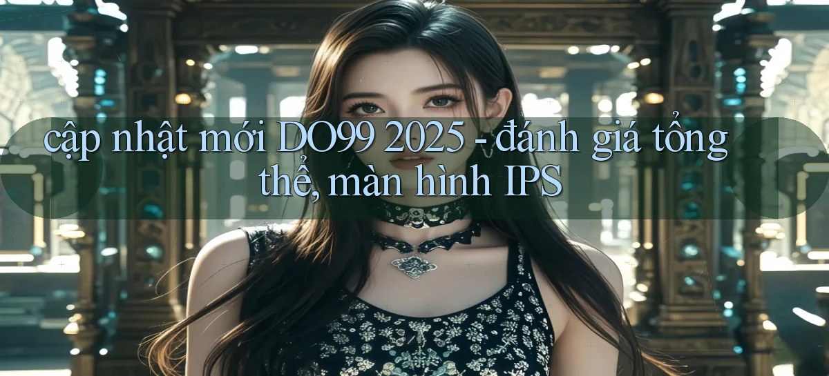 cập nhật mới DO99 2025   đánh giá tổng thể, màn hình IPS