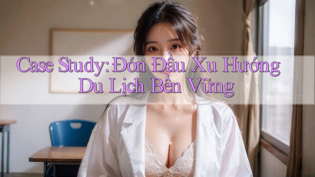 Case Study: Đón Đầu Xu Hướng Du Lịch Bền Vững Case Study: Đón Đầu Xu Hướng Du Lịch Bền Vững