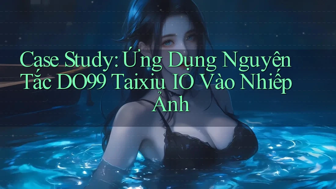 Case Study: Ứng Dụng Nguyên Tắc DO99 Taixiu IO Vào Nhiếp Ảnh Case Study: Ứng Dụng Nguyên Tắc DO99 Taixiu IO Vào Nhiếp Ảnh