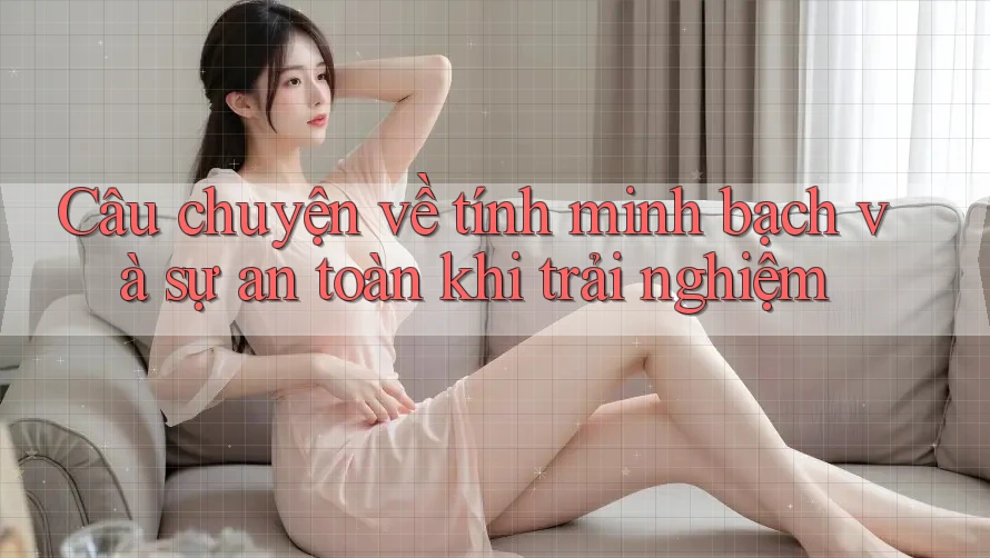 Câu chuyện về tính minh bạch và sự an toàn khi trải nghiệm Câu chuyện về tính minh bạch và sự an toàn khi trải nghiệm