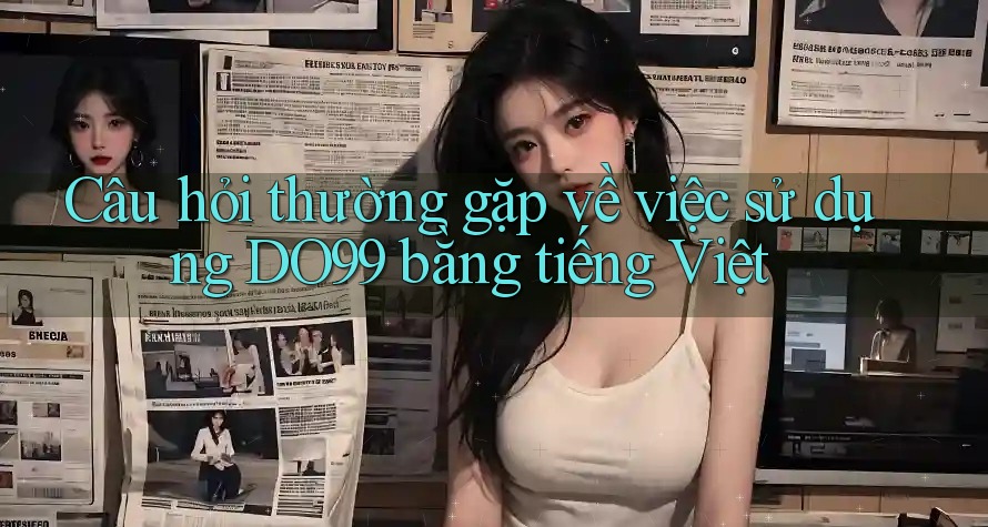 Câu hỏi thường gặp về việc sử dụng DO99 bằng tiếng Việt Câu hỏi thường gặp về việc sử dụng DO99 bằng tiếng Việt