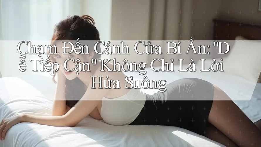 Chạm Đến Cánh Cửa Bí Ẩn: “Dễ Tiếp Cận” Không Chỉ Là Lời Hứa Suông Chạm Đến Cánh Cửa Bí Ẩn: “Dễ Tiếp Cận” Không Chỉ Là Lời Hứa Suông