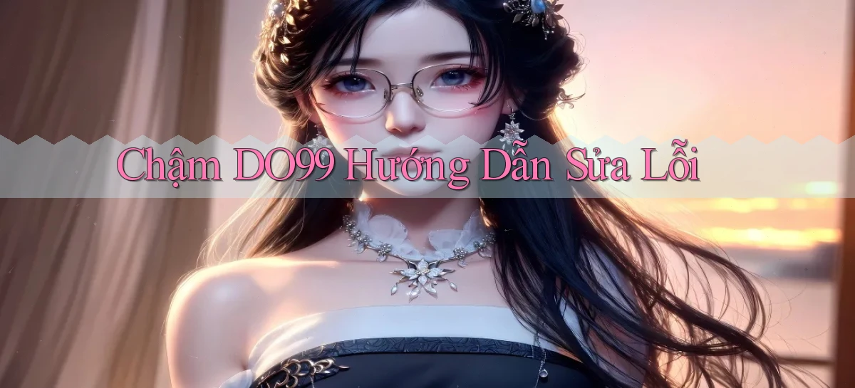 chậm do99 hướng dẫn sửa lỗi