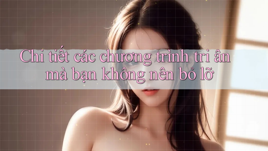Chi tiết các chương trình tri ân mà bạn không nên bỏ lỡ Chi tiết các chương trình tri ân mà bạn không nên bỏ lỡ