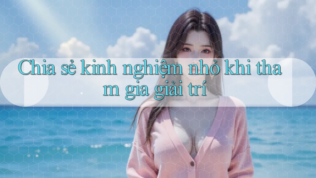 Chia sẻ kinh nghiệm nhỏ khi tham gia giải trí
