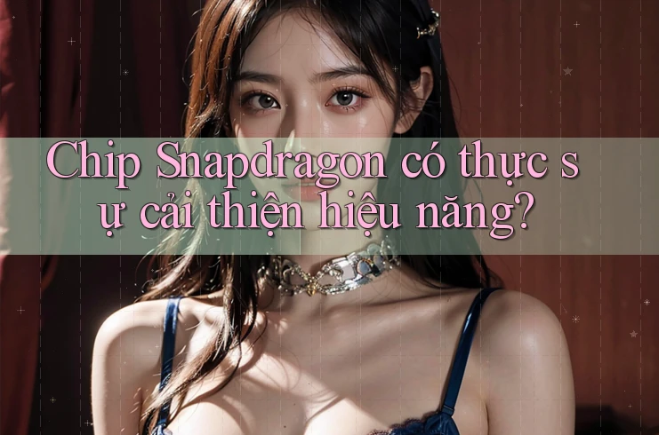 Chip Snapdragon có thực sự cải thiện hiệu năng?