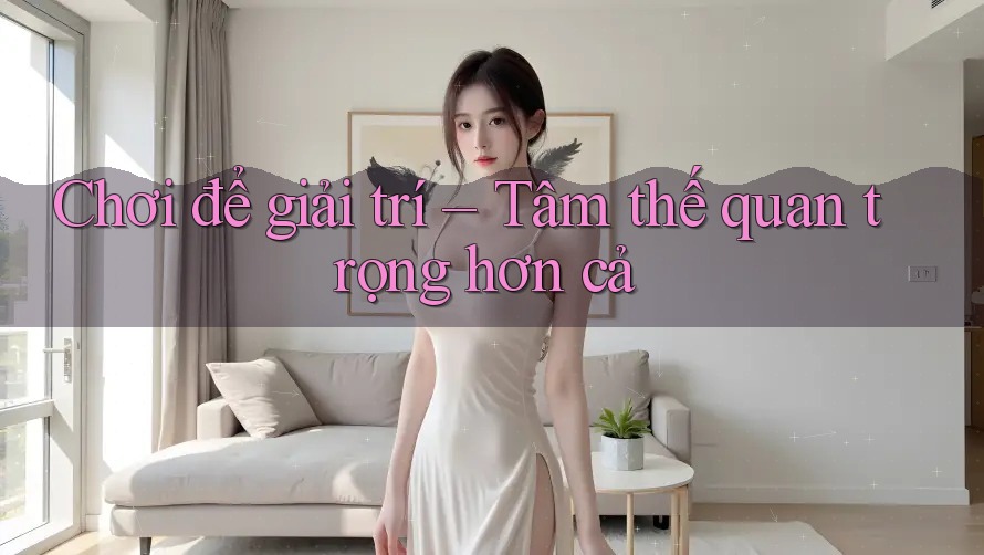 Chơi để giải trí – Tâm thế quan trọng hơn cả Chơi để giải trí – Tâm thế quan trọng hơn cả