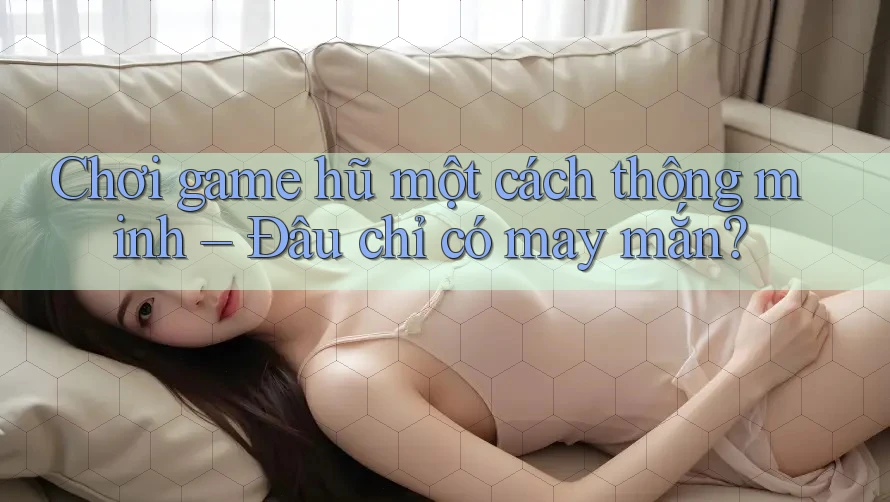 Chơi game hũ một cách thông minh – Đâu chỉ có may mắn? Chơi game hũ một cách thông minh – Đâu chỉ có may mắn?
