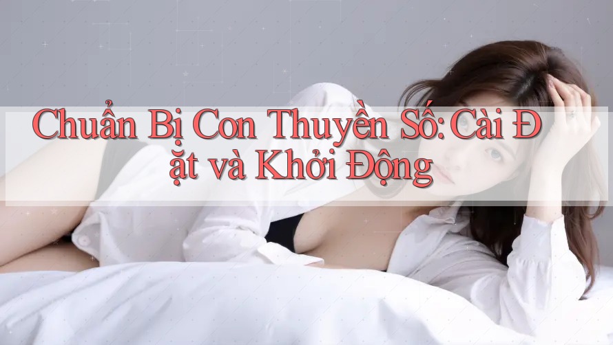 Chuẩn Bị Con Thuyền Số: Cài Đặt và Khởi Động Chuẩn Bị Con Thuyền Số: Cài Đặt và Khởi Động