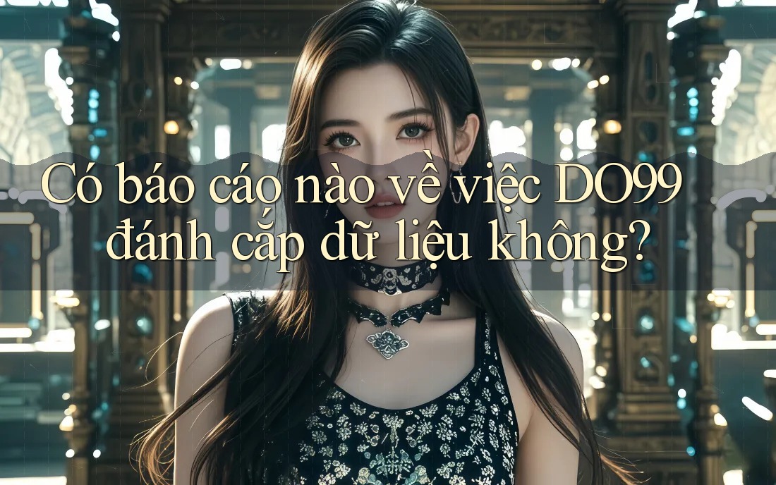 Có báo cáo nào về việc DO99 đánh cắp dữ liệu không? Có báo cáo nào về việc DO99 đánh cắp dữ liệu không?