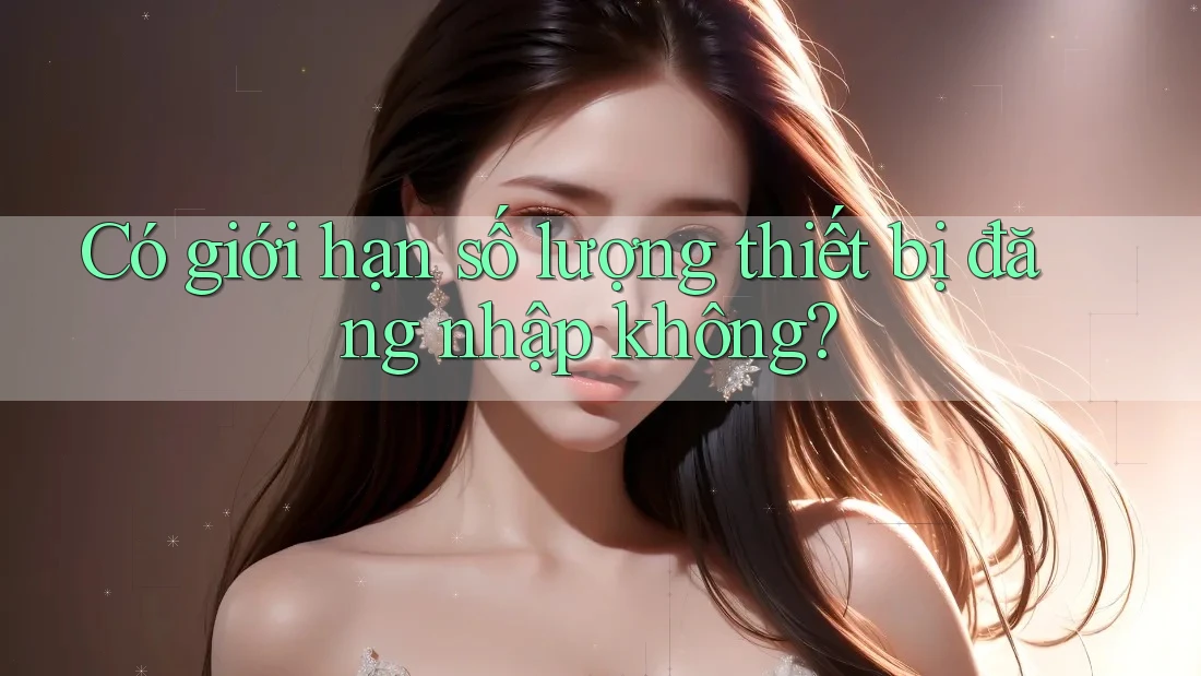 Có giới hạn số lượng thiết bị đăng nhập không? Có giới hạn số lượng thiết bị đăng nhập không?