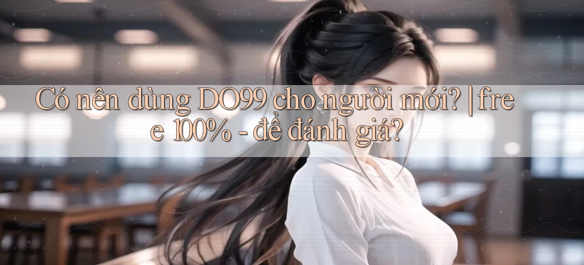 Có nên dùng DO99 cho người mới free 100%   để đánh giá
