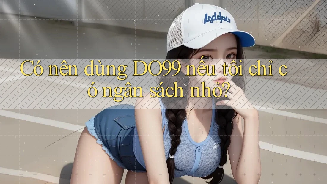 Có nên dùng DO99 nếu tôi chỉ có ngân sách nhỏ? Có nên dùng DO99 nếu tôi chỉ có ngân sách nhỏ?