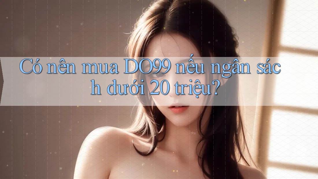 Có nên mua DO99 nếu ngân sách dưới 20 triệu?