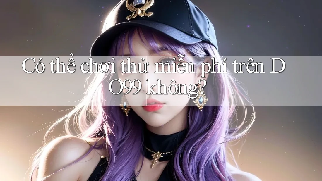 Có thể chơi thử miễn phí trên DO99 không? Có thể chơi thử miễn phí trên DO99 không?