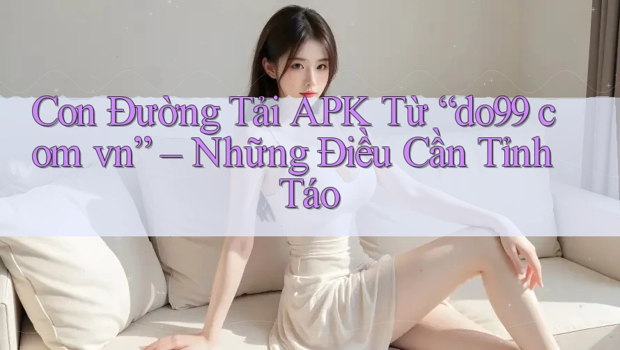 Con Đường Tải APK Từ “do99 com vn” – Những Điều Cần Tỉnh Táo Con Đường Tải APK Từ “do99 com vn” – Những Điều Cần Tỉnh Táo