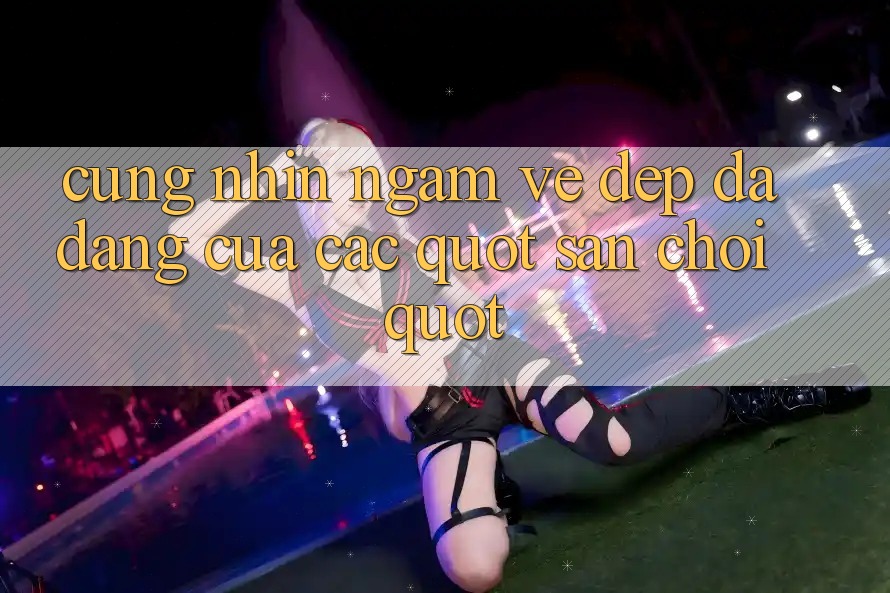 Cùng Nhìn Ngắm Vẻ Đẹp Đa Dạng Của Các " Sân Chơi" Cùng Nhìn Ngắm Vẻ Đẹp Đa Dạng Của Các " Sân Chơi"