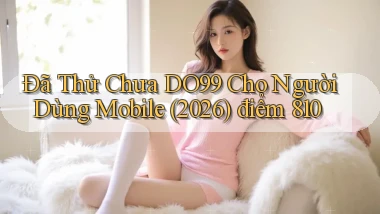 Đã thử chưa DO99 cho người dùng mobile (2026) điểm 810