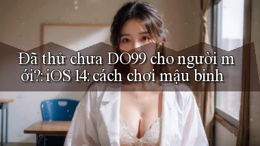 Đã thử chưa DO99 cho người mới iOS 14 cách chơi mậu binh