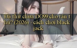 Đã thử chưa DO99 cho tân thủ (2026)   cách chơi blackjack