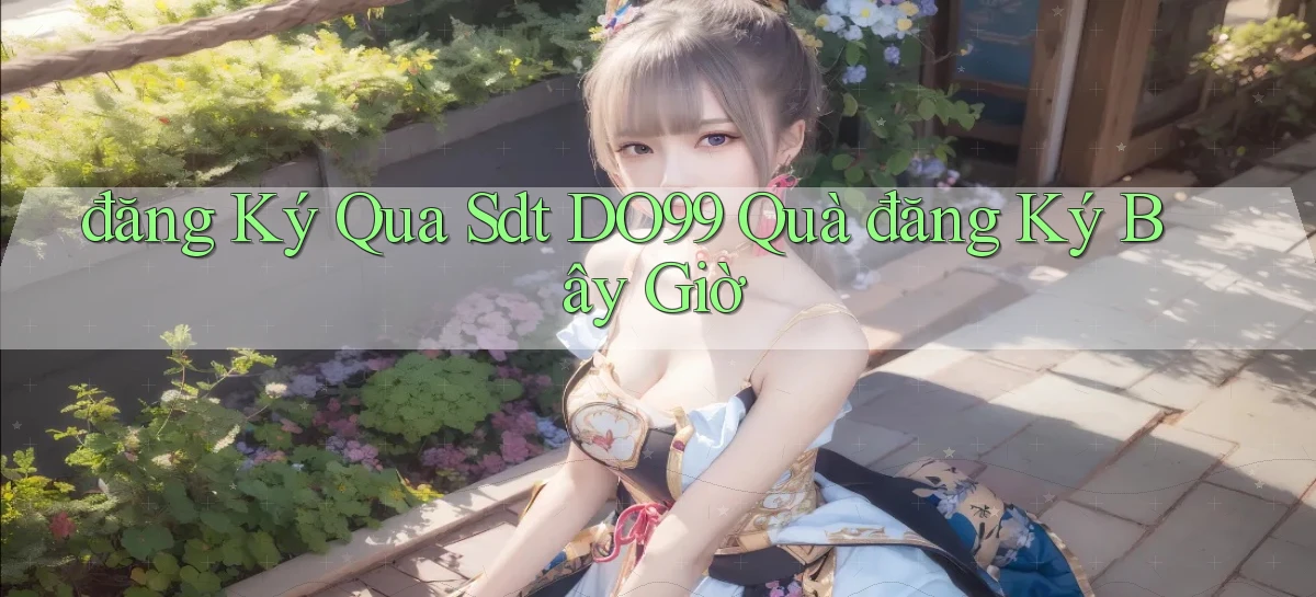 đăng ký qua sdt do99 quà đăng ký bây giờ