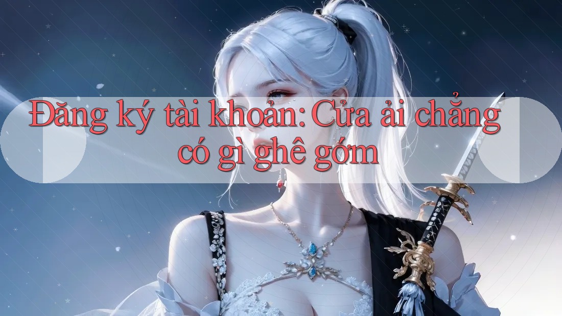 Đăng ký tài khoản: Cửa ải chẳng có gì ghê gớm Đăng ký tài khoản: Cửa ải chẳng có gì ghê gớm