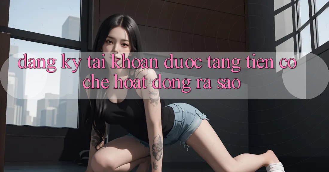 “Đăng Ký Tài Khoản Được Tặng Tiền” – Cơ Chế Hoạt Động Ra Sao?