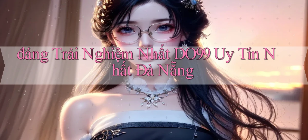 đáng trải nghiệm nhất do99 uy tín nhất Đà Nẵng
