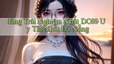 đáng trải nghiệm nhất do99 uy tín nhất Đà Nẵng