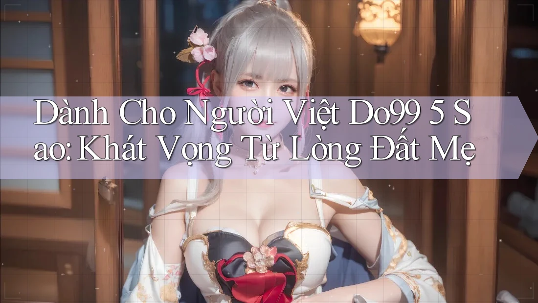 Dành Cho Người Việt Do99 5 Sao: Khát Vọng Từ Lòng Đất Mẹ