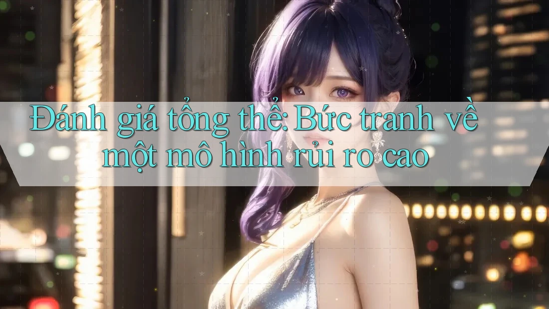 Đánh giá tổng thể: Bức tranh về một mô hình rủi ro cao Đánh giá tổng thể: Bức tranh về một mô hình rủi ro cao